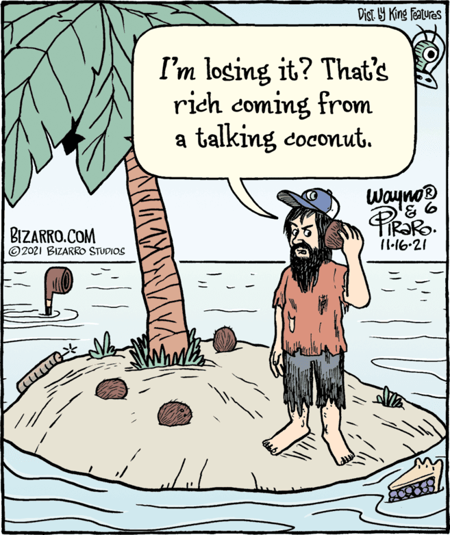 Rectangle OCR: Dist Y King featuras I'm losing it? That's rich coming from a talking coconut. Wayno® BIZARRO.COM © 2021 BIZARRO STUDIOS 11.16-21 Dist Y King featuras I'm losing it? That's rich coming from a talking coconut. Wayno® BIZARRO.COM © 2021 BIZARRO STUDIOS 11.16-21