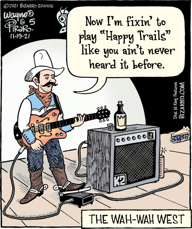 String instrument accessory OCR: © 2021 BIZARRO STUDIOS Waynos Now I'm fixin' to play “Happy Trails" 11:19-21 like you ain't never heard it before. K2 THE WAH-WAH WEST Dist. by King Features BIZARRO.COM © 2021 BIZARRO STUDIOS Waynos Now I'm fixin' to play “Happy Trails" 11:19-21 like you ain't never heard it before. K2 THE WAH-WAH WEST Dist. by King Features BIZARRO.COM