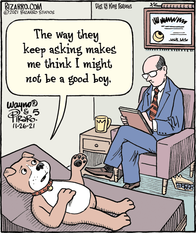 Art OCR: BIZARRO.COM © 2021 BIZARRO STUDIOS Dist 9 King features The Way they keep asking makes me think I might not be a good boy. Wayno® &? 11-26-21 BIZARRO.COM © 2021 BIZARRO STUDIOS Dist 9 King features The Way they keep asking makes me think I might not be a good boy. Wayno® & ? 11-26-21