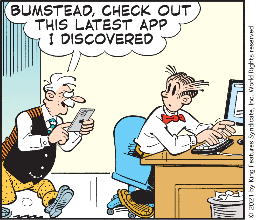 Humour OCR: BUMSTEADCHECK OUT THIS LATEST APP I DISCOVERED © 2021 by King Features SyndicateInc. World Rights reserved BUMSTEADCHECK OUT THIS LATEST APP I DISCOVERED © 2021 by King Features SyndicateInc. World Rights reserved