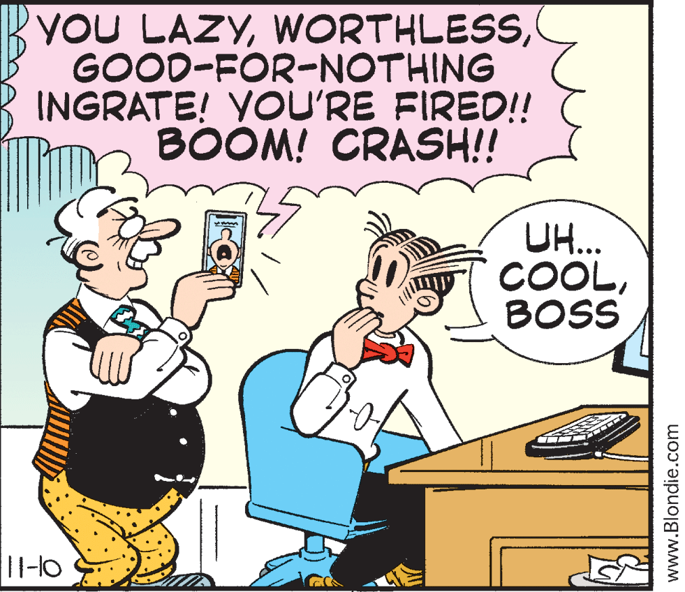 Art OCR: YOU LAZYGOOD-FOR-NOTHING INGRATE! YOU'RE FIRED!! BOOM! CRASH!! UH.. COOLBOSS 1l-lo www.Blondie.com YOU LAZYGOOD-FOR-NOTHING INGRATE! YOU'RE FIRED!! BOOM! CRASH!! UH.. COOLBOSS 1l-lo www.Blondie.com