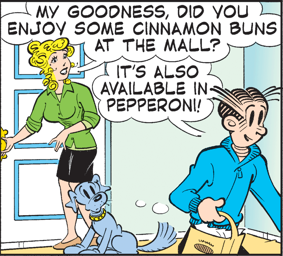 Organism OCR: MY GOODNESSDID VOU ENJOY SOME CINNAMON BUNS AT THE MALL? IT'S ALSO AVAILABLE IN PEPPERONI! MY GOODNESSDID VOU ENJOY SOME CINNAMON BUNS AT THE MALL? IT'S ALSO AVAILABLE IN PEPPERONI!