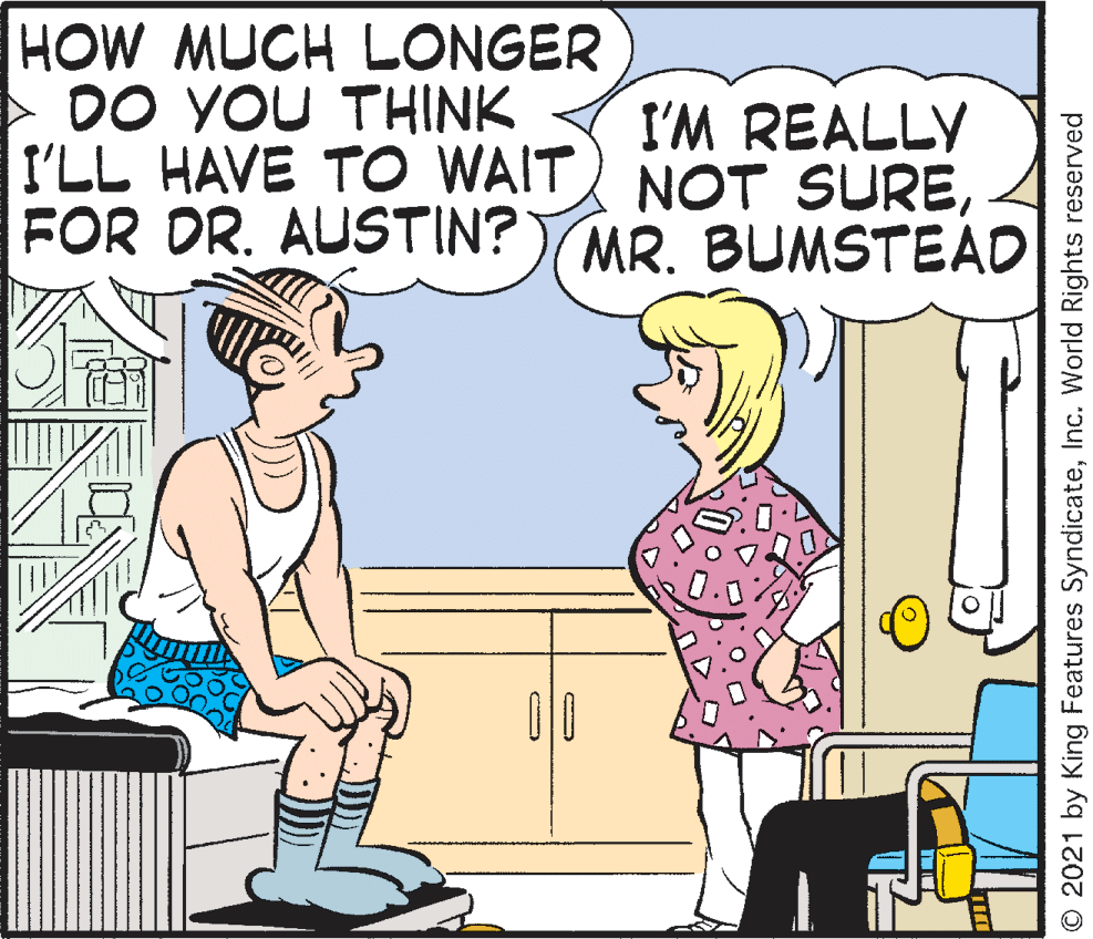 Mammal OCR: HOW MUCH LONGER - DO YOU THINK I'LL HAVE TO WAIT NOT SUREFOR DR. AUSTIN?) MR. BUMSTEAD I'M REALLY 00 © 2021 by King Features SyndicateInc. World Rights reserved HOW MUCH LONGER - DO YOU THINK I'LL HAVE TO WAIT NOT SUREFOR DR. AUSTIN?) MR. BUMSTEAD I'M REALLY 00 © 2021 by King Features SyndicateInc. World Rights reserved