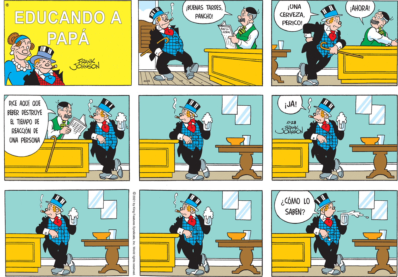 Comics OCR: ¡BUENAS TARDESPANCHO! ¡UNA CERVEZA¡AHORA! EDUCANDO A PERICO! PAPÁ FRANK D?CE AQUÍ QUE ¡JA! BEBER DESTRUYE EL TIEMPO DE /1-28 REACCIÓN DE FRANK SCHNGON UNA PERSONA ¿CÓMO LO SABEN? © 2021 by King Features SyndicateInc. World rights reserve ¡BUENAS TARDESPANCHO! ¡UNA CERVEZA¡AHORA! EDUCANDO A PERICO! PAPÁ FRANK D?CE AQUÍ QUE ¡JA! BEBER DESTRUYE EL TIEMPO DE /1-28 REACCIÓN DE FRANK SCHNGON UNA PERSONA ¿CÓMO LO SABEN? © 2021 by King Features SyndicateInc. World rights reserve
