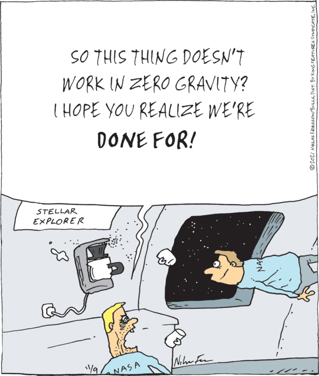 Slope OCR: SO THIS THING DOESN'T WORK IN ZERO GRAVITY? T HOPE YOU REALIZE WE'RE DONE FOR! STELLAR EXPLORER 9/aNASA © 202I NIKLAS ERIKSSON/BULLSINC SO THIS THING DOESN'T WORK IN ZERO GRAVITY? T HOPE YOU REALIZE WE'RE DONE FOR! STELLAR EXPLORER 9/aNASA © 202I NIKLAS ERIKSSON/BULLSDIST. BY KING FEATURES SYNDICATE