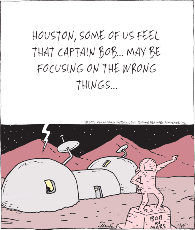 Fiction OCR: HOUSTONSOME OF US FEEL THAT CAPTAIN BOB.. MAY BE FOCUSING ON THE WRONG THINGS.. © 202I NIKLAS ERIKSSON/BULLINC. BOB AV MARS HOUSTONSOME OF US FEEL THAT CAPTAIN BOB.. MAY BE FOCUSING ON THE WRONG THINGS.. © 202I NIKLAS ERIKSSON/BULLDIST. BY KING FEATURES SYNDICATEINC. BOB AV MARS