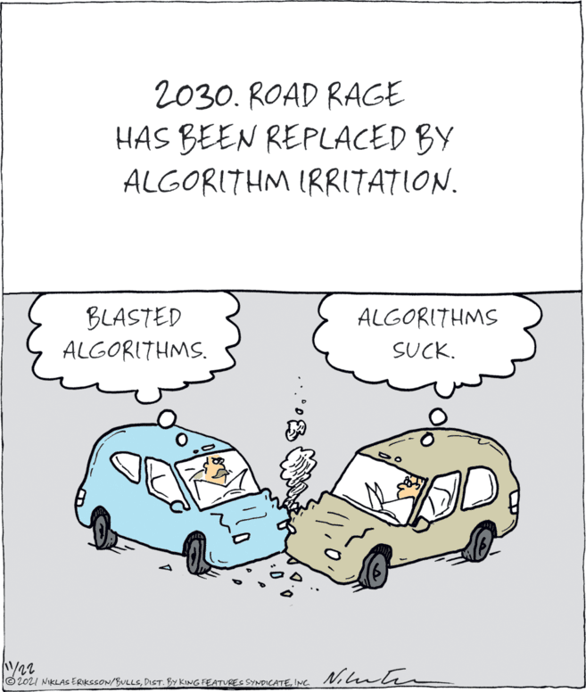 Line OCR: 2030. ROAD RAGE HAS BEEN REPLACED BY ALGORITHM IRRITATION. BLASTED ALGORITHMS. ALGORITHMS SUCK. ©2021 NIKLAS ERIKSSON/BULLSINC Nimten 2030. ROAD RAGE HAS BEEN REPLACED BY ALGORITHM IRRITATION. BLASTED ALGORITHMS. ALGORITHMS SUCK. ©2021 NIKLAS ERIKSSON/BULLSDIST. BY KING FEATURES SYNDICATEINC Nimten