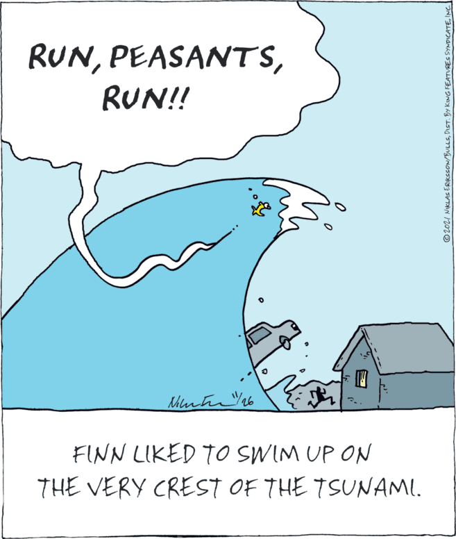 Illustration OCR: RUNRUN!! FINN LIKED TO SWIM UP ON THE VERY CREST OF THE TSUNAMI. ©2021 NIKLAS ERIKSSON/BULLSINC RUNRUN!! FINN LIKED TO SWIM UP ON THE VERY CREST OF THE TSUNAMI. ©2021 NIKLAS ERIKSSON/BULLSDIST. BY KING FEATURES SYNDICATE