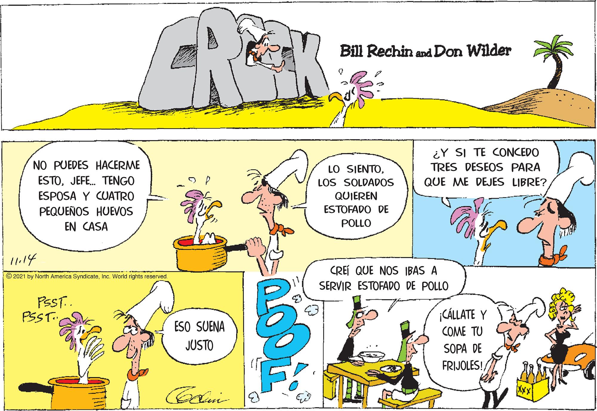 Mammal OCR: Bill Rechin and Don Wilder ¿Y SI TE CONCEDO TRES DESEOS PARA QUE ME DEJES LIBRE? NO PUEDES HACERME LO SIENTOLOS SOLDADOS ESTOJEFE. TENGO ESPOSA Y CUATRO QUIEREN ESTOFADO DE PEQUEÑOS HUEVOS EN CASA POLLO 114 CREÍ QUE NOS IBAS A SERVIR ESTOFADO DE POLLO ©2021 by North America SyndicateInc. World rights reserved. PSST.. PSST. CÁLLATE Y ESO SUENA COME TU JUSTO SOPA DE FRIJOLES! Bill Rechin and Don Wilder ¿Y SI TE CONCEDO TRES DESEOS PARA QUE ME DEJES LIBRE? NO PUEDES HACERME LO SIENTOLOS SOLDADOS ESTOJEFE. TENGO ESPOSA Y CUATRO QUIEREN ESTOFADO DE PEQUEÑOS HUEVOS EN CASA POLLO 114 CREÍ QUE NOS IBAS A SERVIR ESTOFADO DE POLLO ©2021 by North America SyndicateInc. World rights reserved. PSST.. PSST. CÁLLATE Y ESO SUENA COME TU JUSTO SOPA DE FRIJOLES!