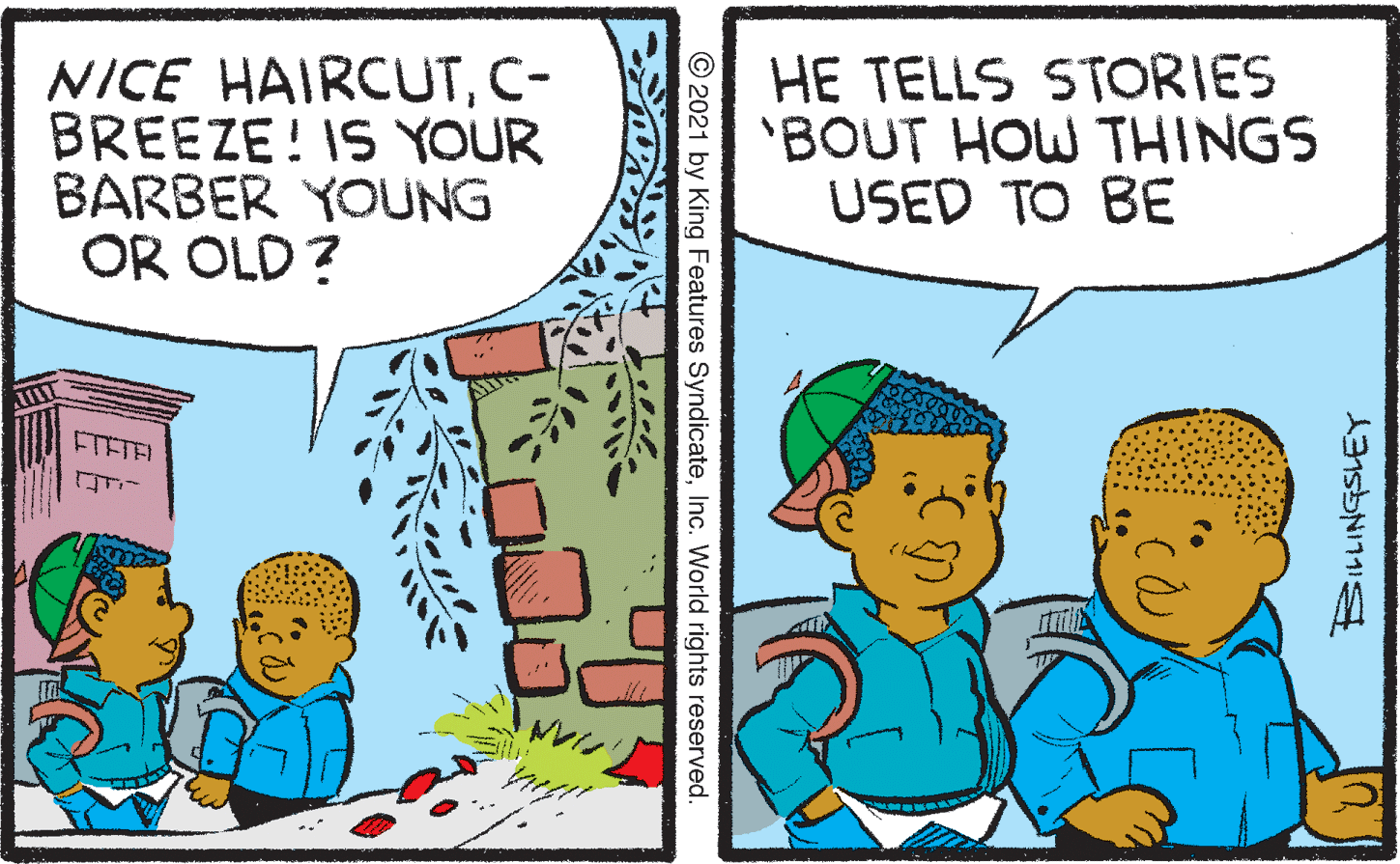 Art OCR: NICE HAIRCUTC- BREEZE! IS YOUR BARBER YOUNG OR OLD? HE TELLS STORIES 'BOUT HOW THINGS USED TO BE ETETE © 2021 by King Features SyndicateInc. World rights reserved. NICE HAIRCUTC- BREEZE! IS YOUR BARBER YOUNG OR OLD? HE TELLS STORIES 'BOUT HOW THINGS USED TO BE ETETE © 2021 by King Features SyndicateInc. World rights reserved.