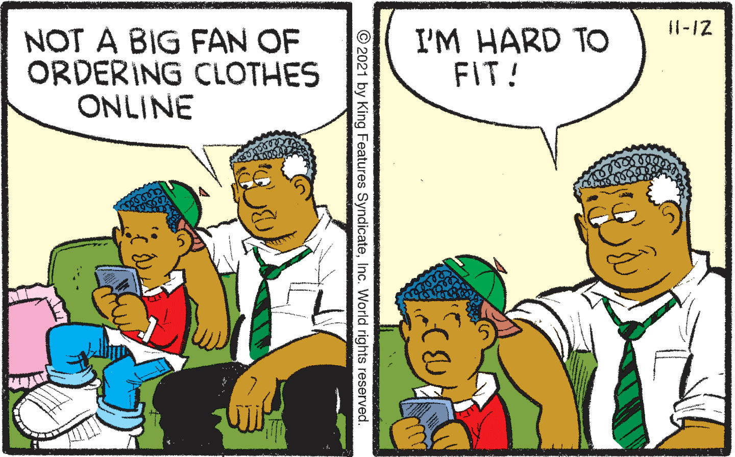 Illustration OCR: 11-12 NOT A BIG FAN OF ORDERING CLOTHES ONLINE I'M HARD TO FIT! © 2021 by King Features SyndicateInc. World rights reserved. 11-12 NOT A BIG FAN OF ORDERING CLOTHES ONLINE I'M HARD TO FIT! © 2021 by King Features SyndicateInc. World rights reserved.