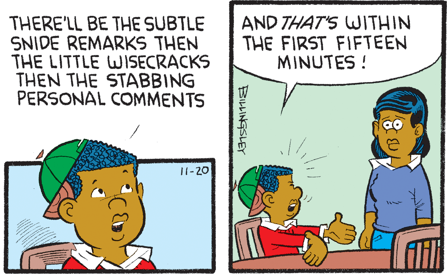 People OCR: THERE'LL BE THE SUBTLE SNIDE REMARKS THEN THE LITTLE WISECRACKS THEN THE STABBING PERSONAL COMMENTS AND THAT'S WITHIN THE FIRST FIFTEEN MINUTES ! 11-20 BILLINGSLEY THERE'LL BE THE SUBTLE SNIDE REMARKS THEN THE LITTLE WISECRACKS THEN THE STABBING PERSONAL COMMENTS AND THAT'S WITHIN THE FIRST FIFTEEN MINUTES ! 11-20 BILLINGSLEY