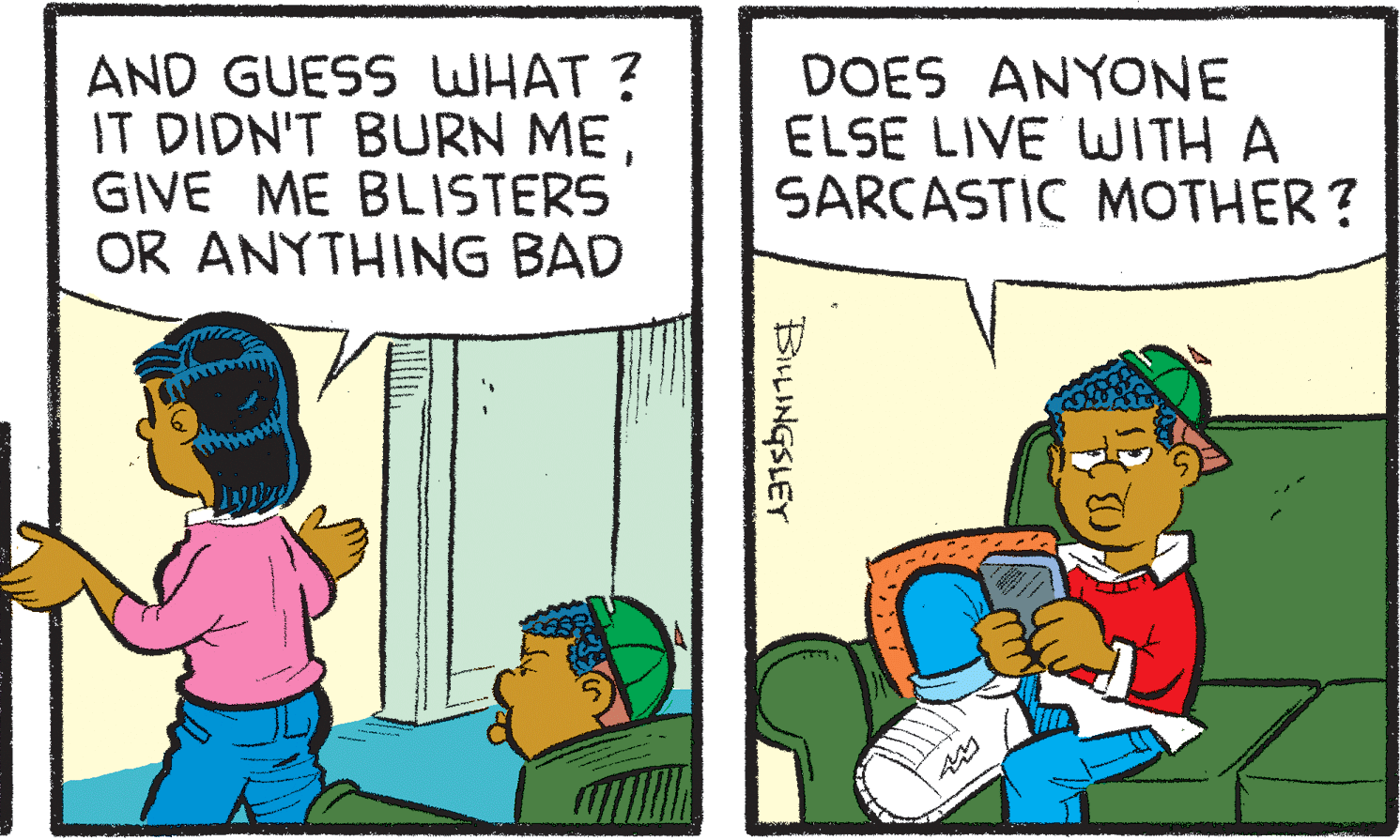 Parallel OCR: AND GUESS WHAT ? IT DIDN'T BURN MEGIVE ME BLISTERS OR ANYTHING BAD DOES ANYONE ELSE LIVE WITH A SARCASTIC MOTHER? BiLINGSLET AND GUESS WHAT ? IT DIDN'T BURN MEGIVE ME BLISTERS OR ANYTHING BAD DOES ANYONE ELSE LIVE WITH A SARCASTIC MOTHER? BiLINGSLET