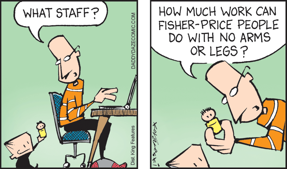 Parallel OCR: HOW MUCH WORK CAN FISHER-PRICE PEOPLE DO WITH NO ARMS OR LEGS? WHAT STAFF? Dist. King Features DADDYDAZECOMIC.COM HOW MUCH WORK CAN FISHER-PRICE PEOPLE DO WITH NO ARMS OR LEGS? WHAT STAFF? Dist. King Features DADDYDAZECOMIC.COM