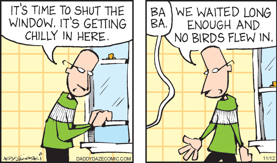 Mammal OCR: IT'S TIME TO SHUT THE WINDOW. IT'S GETTING CHILLY IN HERE. BA WE WAITED LONG ??. ENOUGH AND NO BIRDS FLEW INDADDYDAZECOMIC.COM 11/12 IT'S TIME TO SHUT THE WINDOW. IT'S GETTING CHILLY IN HERE. BA WE WAITED LONG ??. ENOUGH AND NO BIRDS FLEW INDADDYDAZECOMIC.COM 11/12