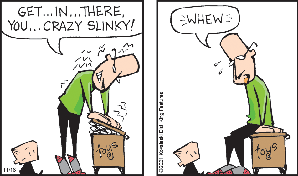 Adaptation OCR: GET... IN..THEREYOU...CRAZY SLINKY! WHEW= toys toys 11/18 ©2021 Kovaleski Dist. King Features GET... IN..THEREYOU...CRAZY SLINKY! WHEW= toys toys 11/18 ©2021 Kovaleski Dist. King Features