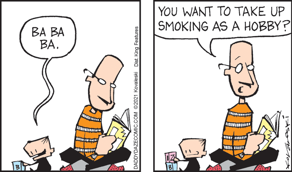 Happy OCR: YOU WANT TO TAKE UP SMOKING AS A HOBBY? ?? ?? ??. DADDYDAZECOMIC.COM ©2021 Kovaleski Dist. King Features YOU WANT TO TAKE UP SMOKING AS A HOBBY? ?? ?? ??. DADDYDAZECOMIC.COM ©2021 Kovaleski Dist. King Features