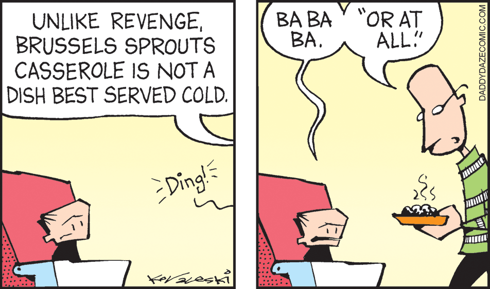 Gesture OCR: UNLIKE REVENGEBRUSSELS SPROUTS CASSEROLE IS NOT A DISH BEST SERVED COLD. BA BA Y "OR AT BA. ALL!" :Ding! DADDYDAZECON COM UNLIKE REVENGEBRUSSELS SPROUTS CASSEROLE IS NOT A DISH BEST SERVED COLD. BA BA Y "OR AT BA. ALL!" :Ding! DADDYDAZECON COM