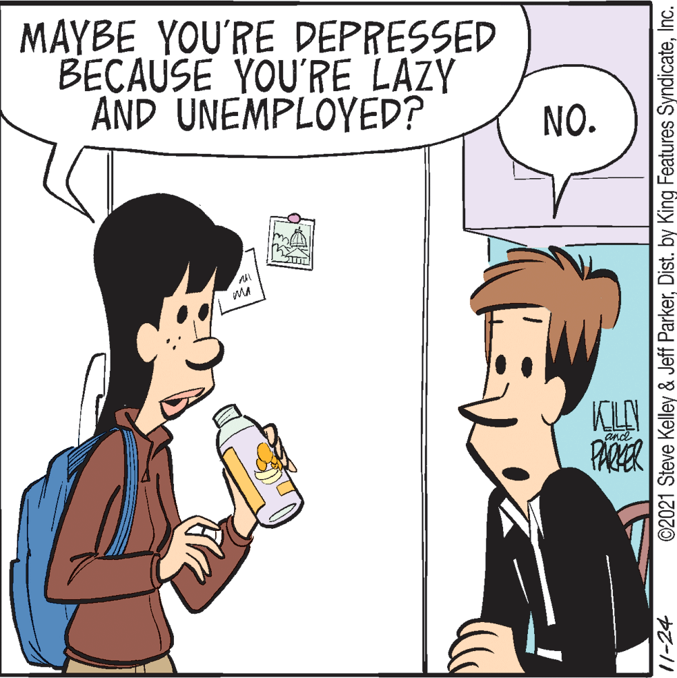 Interaction OCR: MAYBE YOU'RE DEPRESSED BECAUSE YOU'RE LAZY AND UNEMPLOYED? NO. MA and PARER /1-24 ©2021 Steve Kelley & Jeff ParkerInc. MAYBE YOU'RE DEPRESSED BECAUSE YOU'RE LAZY AND UNEMPLOYED? NO. MA and PARER /1-24 ©2021 Steve Kelley & Jeff ParkerDist. by King Features Syndicate