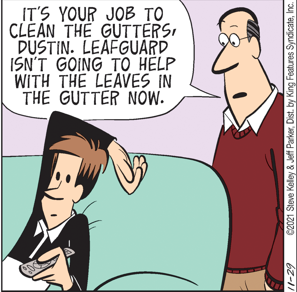 Line OCR: IT'S YOUR JOB TO CLEAN THE GUTTERS DUSTIN. LEAFGUARD ISN'T GOING TO HELP WITH THE LEAVES IN THE GUTTER NOW. /1-29 ©2021 Steve Kelley & Jeff ParkerInc. IT'S YOUR JOB TO CLEAN THE GUTTERS DUSTIN. LEAFGUARD ISN'T GOING TO HELP WITH THE LEAVES IN THE GUTTER NOW. /1-29 ©2021 Steve Kelley & Jeff ParkerDist. by King Features Syndicate