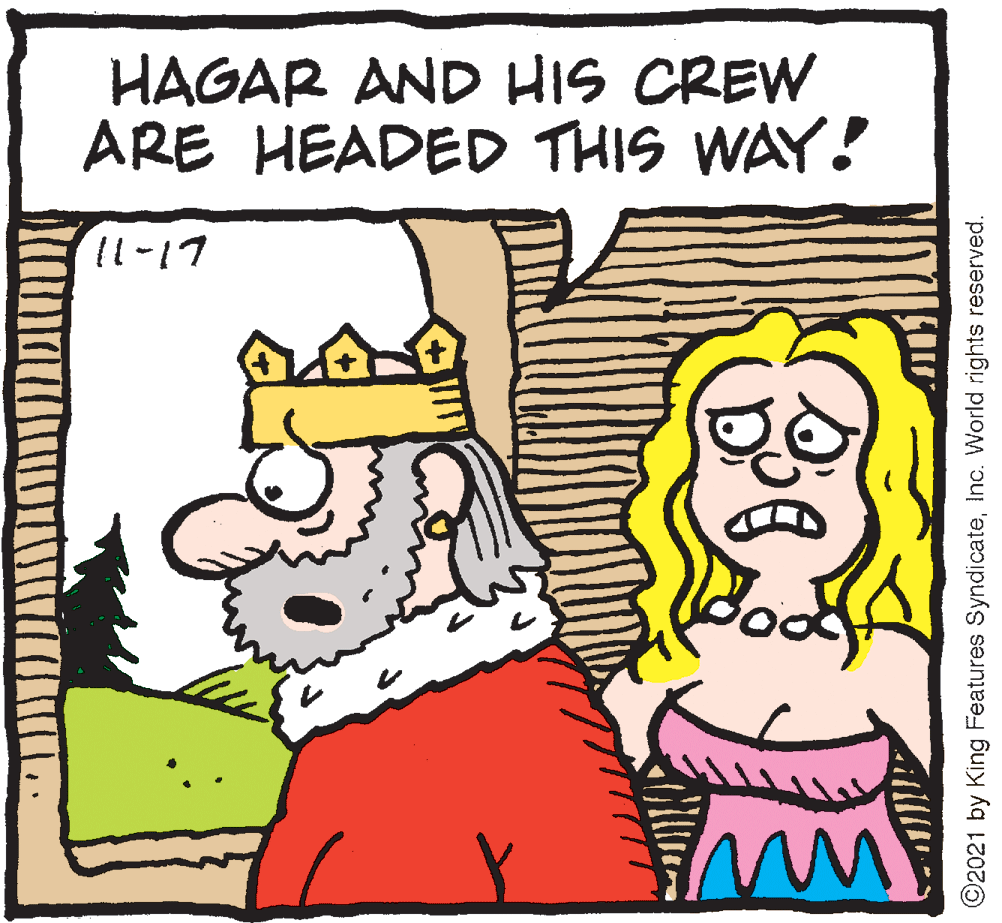Happy OCR: HAGAR AND HIS CREW ARE HEADED THIS WAY! 11-17 ©2021 by King Features SyndicateInc. World rights reserved. HAGAR AND HIS CREW ARE HEADED THIS WAY! 11-17 ©2021 by King Features SyndicateInc. World rights reserved.