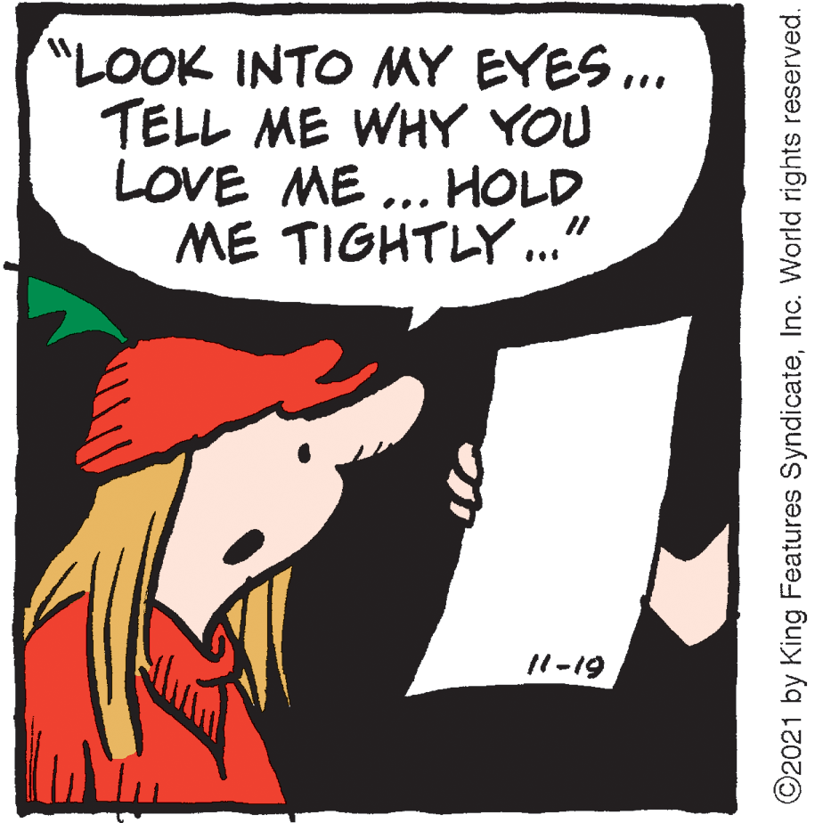 Gesture OCR: "LOOK INTO MY EYES ... TELL ME WHY YOU LOVE ME ... HOLD ME TIGHTLY ." 11-19 ©2021 by King Features SyndicateInc. World rights reserved. "LOOK INTO MY EYES ... TELL ME WHY YOU LOVE ME ... HOLD ME TIGHTLY ." 11-19 ©2021 by King Features SyndicateInc. World rights reserved.