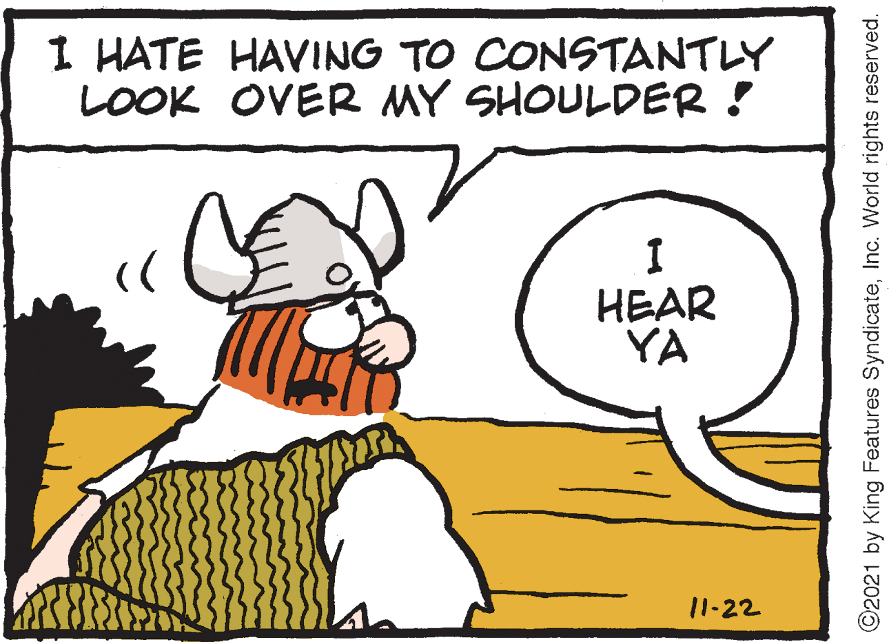 Rectangle OCR: I HATE HAVING TO CONSTANTLY LOOK OVER MY SHOULDER ! HEAR YA 11-22 ©2021 by King Features SyndicateInc. World rights reserved. I HATE HAVING TO CONSTANTLY LOOK OVER MY SHOULDER ! HEAR YA 11-22 ©2021 by King Features SyndicateInc. World rights reserved.