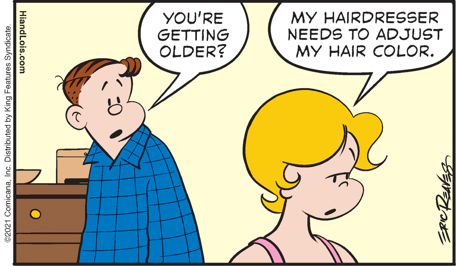 Happy OCR: YOU'RE GETTING OLDER? MY HAIRDRESSER NEEDS TO ADJUST MY HAIR COLOR. HiandLois.com ©2021 ComicanaInc. Distributed by King Features Syndicate. YOU'RE GETTING OLDER? MY HAIRDRESSER NEEDS TO ADJUST MY HAIR COLOR. HiandLois.com ©2021 ComicanaInc. Distributed by King Features Syndicate.