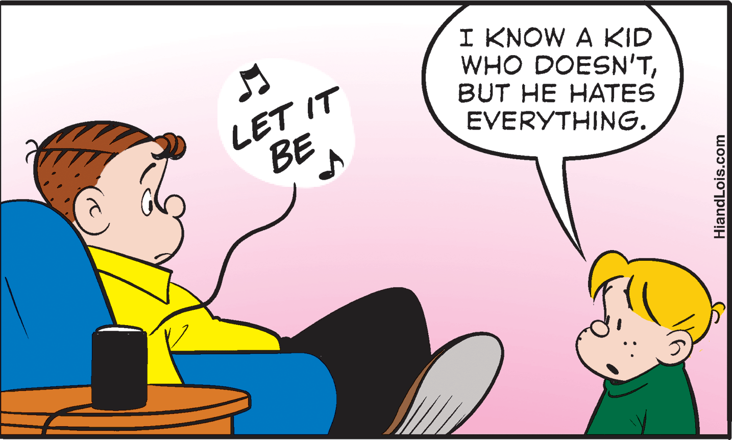 People OCR: LET IT BE I KNOW A KID WHO DOESN'TBUT HE HATES EVERYTHING. HiandLois.com LET IT BE I KNOW A KID WHO DOESN'TBUT HE HATES EVERYTHING. HiandLois.com