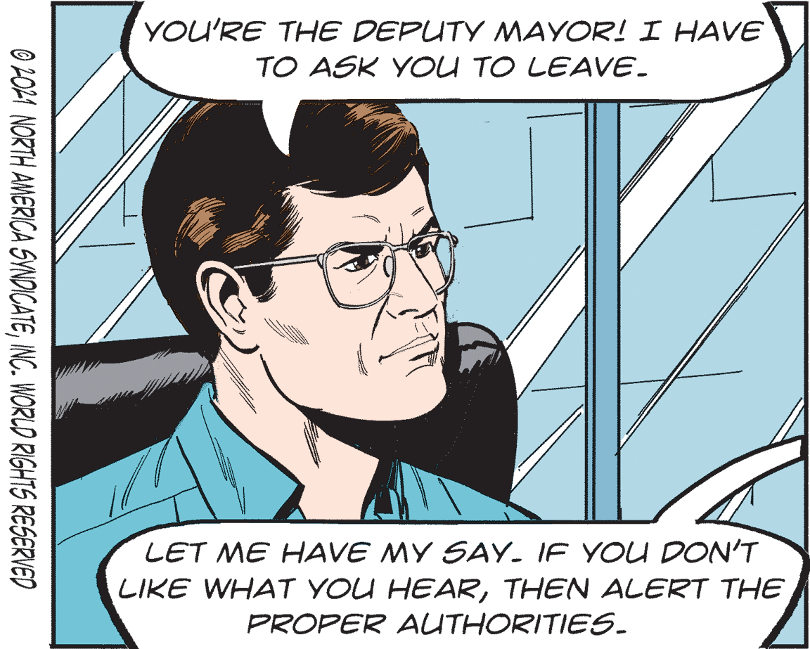 Font OCR: YOU'RE THE DEPUTY MAYOR! I HAVE TO ASK YOU TO LEAVE. LET ME HAVE MY SAY. IF YOU DON'T LIKE WHAT YOU HEARTHEN ALERT THE PROPER AUTHORITIES. O 2O1 NORTH AMERICA SYNDICATEINC. WORLD RIGHTS RESERVED YOU'RE THE DEPUTY MAYOR! I HAVE TO ASK YOU TO LEAVE. LET ME HAVE MY SAY. IF YOU DON'T LIKE WHAT YOU HEARTHEN ALERT THE PROPER AUTHORITIES. O 2O1 NORTH AMERICA SYNDICATEINC. WORLD RIGHTS RESERVED