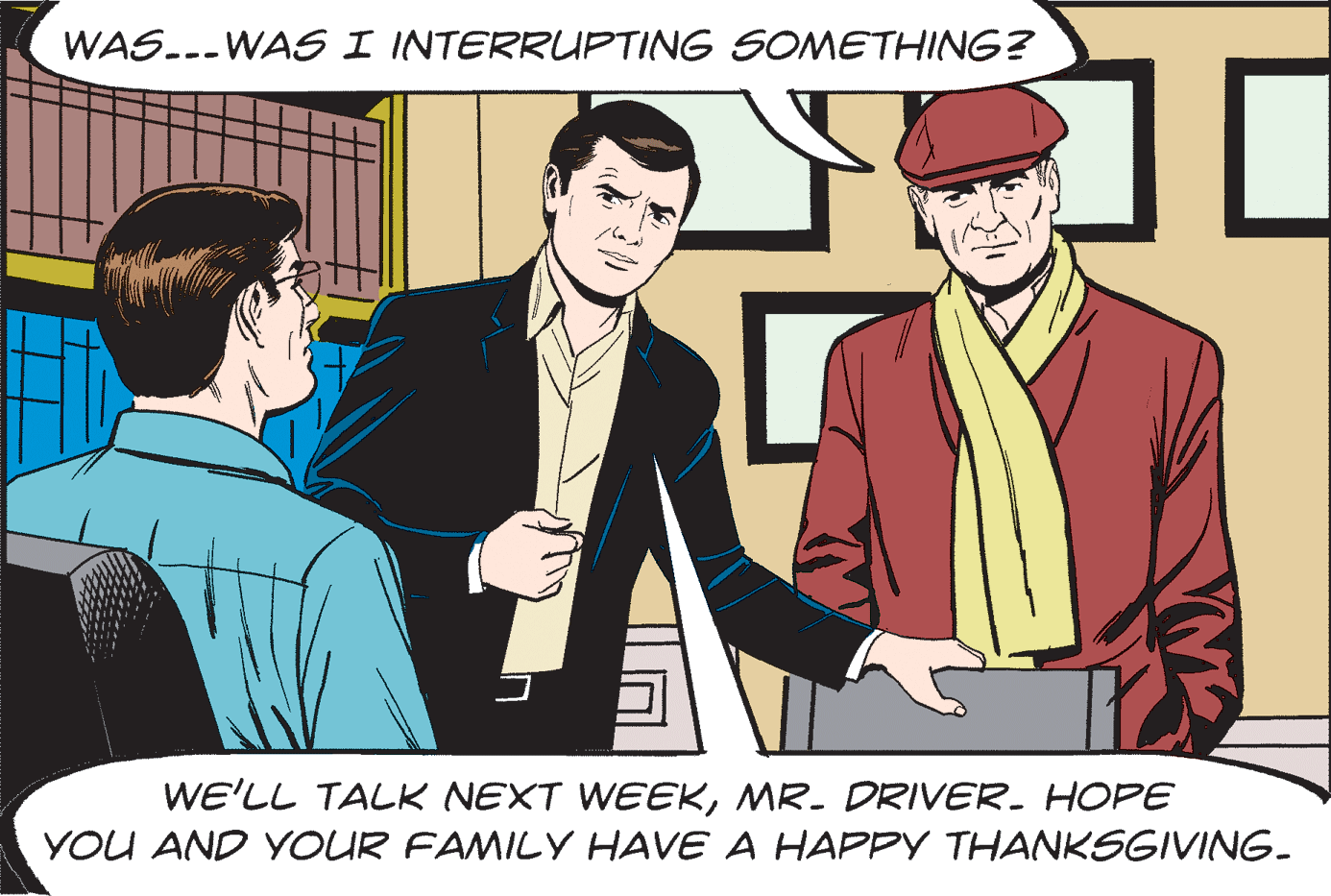 White-collar worker OCR: WAS..-WASSI INTERRUPTING SOMETHING? WE'LL TALK NEXT WEEKMR. DRIVER. HOPE YOU AND YOUR FAMILY HAVE A HAPPY THANKSGIVING. WAS..-WASSI INTERRUPTING SOMETHING? WE'LL TALK NEXT WEEKMR. DRIVER. HOPE YOU AND YOUR FAMILY HAVE A HAPPY THANKSGIVING.