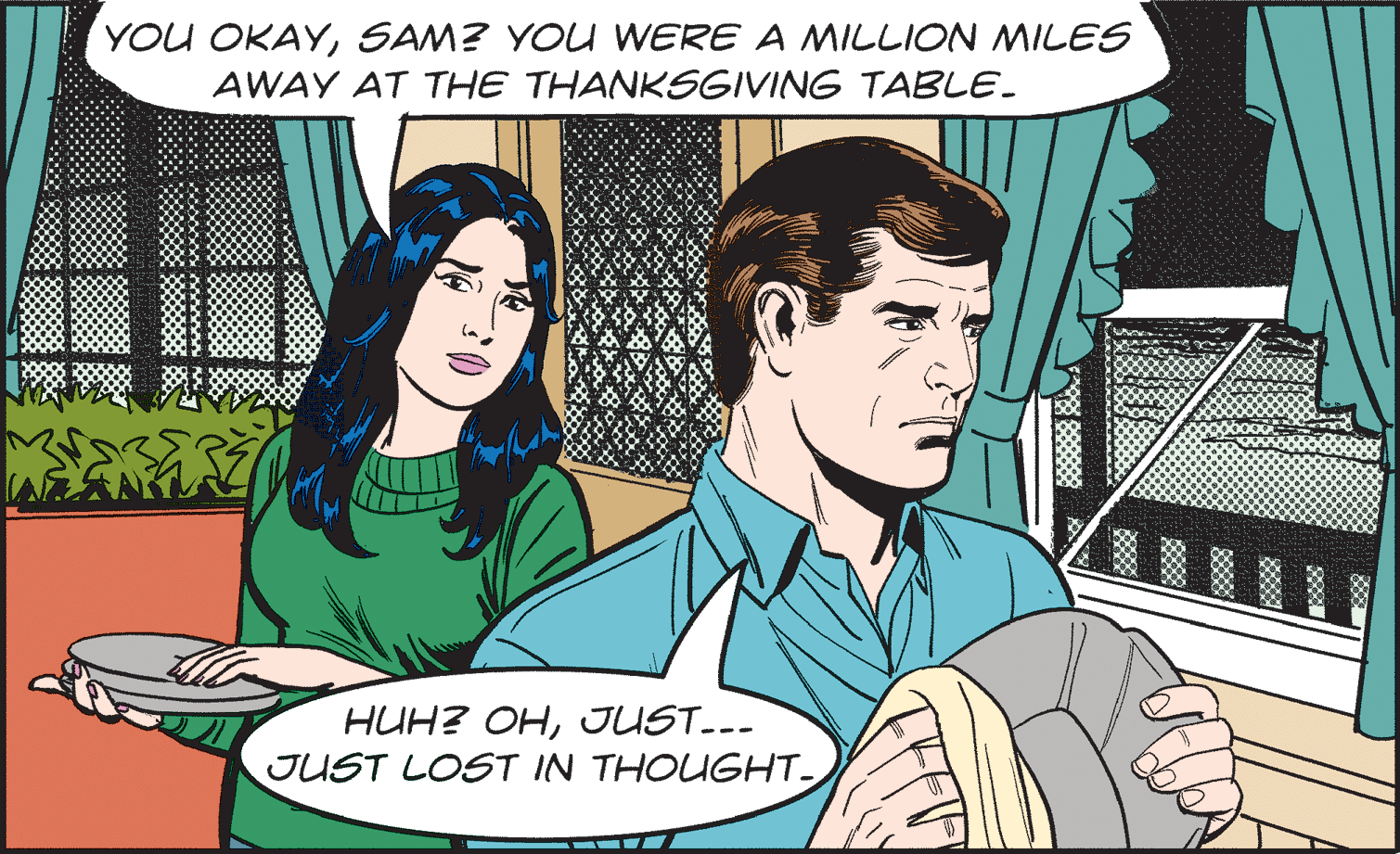 Happy OCR: YOU OKAYSAM? YOU WERE A MILLION MILES AWAY AT THE THANKSGIVING TABLE. HUH? OHJUST.-- JUST LOST IN THOUGHT YOU OKAYSAM? YOU WERE A MILLION MILES AWAY AT THE THANKSGIVING TABLE. HUH? OHJUST.-- JUST LOST IN THOUGHT