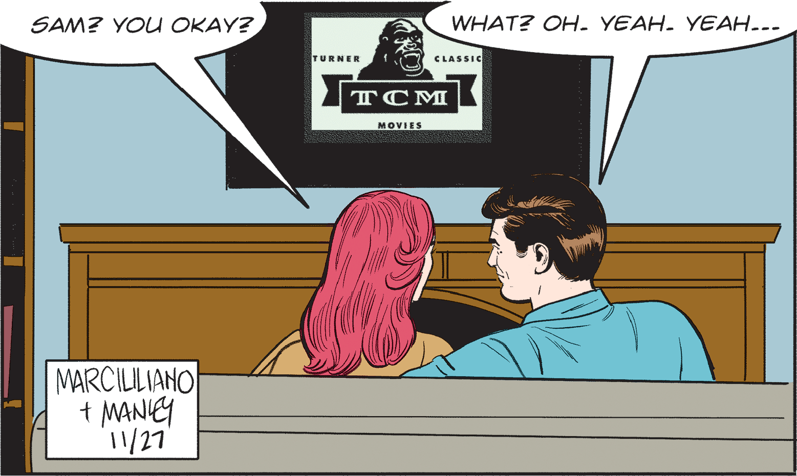 Cartoon OCR: SAM? YOU OKAY? WHAT? OH. YEAH. YEAH... TURNER CLASSIC T CM MOVIES MARCILILIANO t MANIEY 11/27 SAM? YOU OKAY? WHAT? OH. YEAH. YEAH... TURNER CLASSIC T CM MOVIES MARCILILIANO t MANIEY 11/27