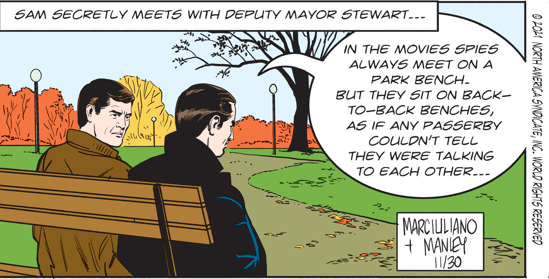Illustration OCR: SAM SECRETLY MEETS WITH DEPUTY MAYOR STEWART.-- IN THE MOVIES SPIES ALWAYS MEET ON A PARK BENCH- BUT THEY SIT ON BACK- TO-BACK BENCHESAS IF ANY PASSERBY COULDN'T TELL THEY WERE TALKING TO EACH COTHER..- MARCIULIANO + MANIEY 1/30 O 2021 NORTH AMERICA SYNDICATEINC. WORLD RIGHTS RESERVED SAM SECRETLY MEETS WITH DEPUTY MAYOR STEWART.-- IN THE MOVIES SPIES ALWAYS MEET ON A PARK BENCH- BUT THEY SIT ON BACK- TO-BACK BENCHESAS IF ANY PASSERBY COULDN'T TELL THEY WERE TALKING TO EACH COTHER..- MARCIULIANO + MANIEY 1/30 O 2021 NORTH AMERICA SYNDICATEINC. WORLD RIGHTS RESERVED