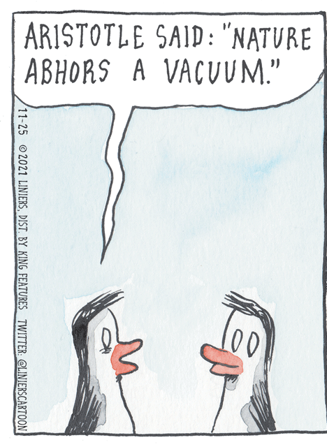 Illustration OCR: ARISTOTLE SAID: "NATURE ABHORS A VACUUM." 11-25 2021 LINIERSDIST. BY KING FEATURES TWITTER: @LINIERSCARTOON ARISTOTLE SAID: "NATURE ABHORS A VACUUM." 11-25 2021 LINIERSDIST. BY KING FEATURES TWITTER: @LINIERSCARTOON