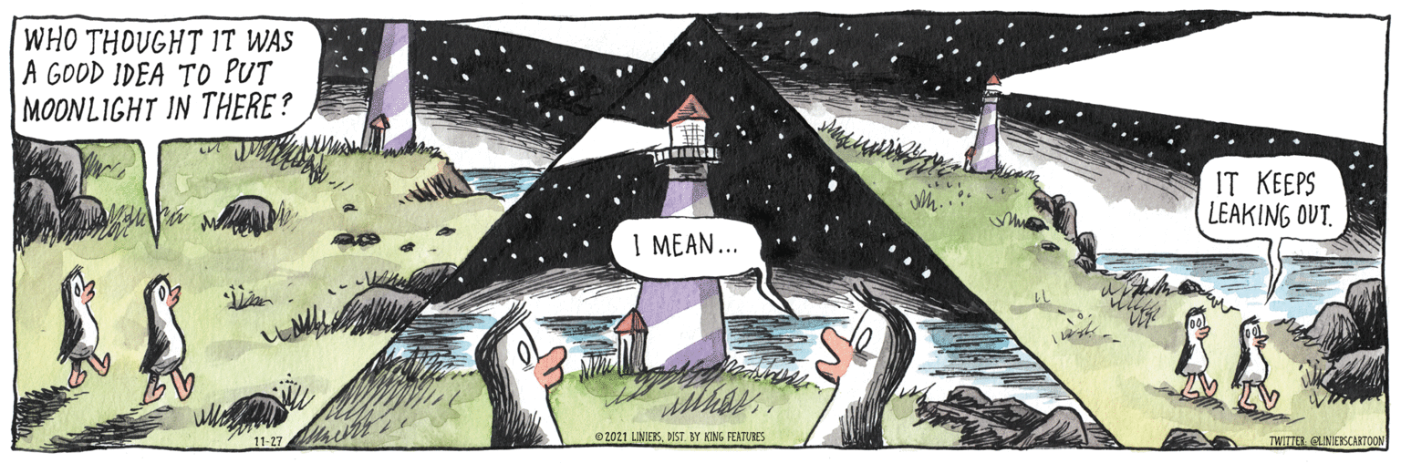 Landscape OCR: WHO THOUGHT IT WAS A GOOD IDEA TO PUT MOONLIGHT IN THERE ? IT KEEPS LEAKING OUT. I MEAN... 11-27a ©2021 LINIESDIST. BY KING FEATURES TWITTER. GLINIERSCARTOON WHO THOUGHT IT WAS A GOOD IDEA TO PUT MOONLIGHT IN THERE ? IT KEEPS LEAKING OUT. I MEAN... 11-27a ©2021 LINIESDIST. BY KING FEATURES TWITTER. GLINIERSCARTOON