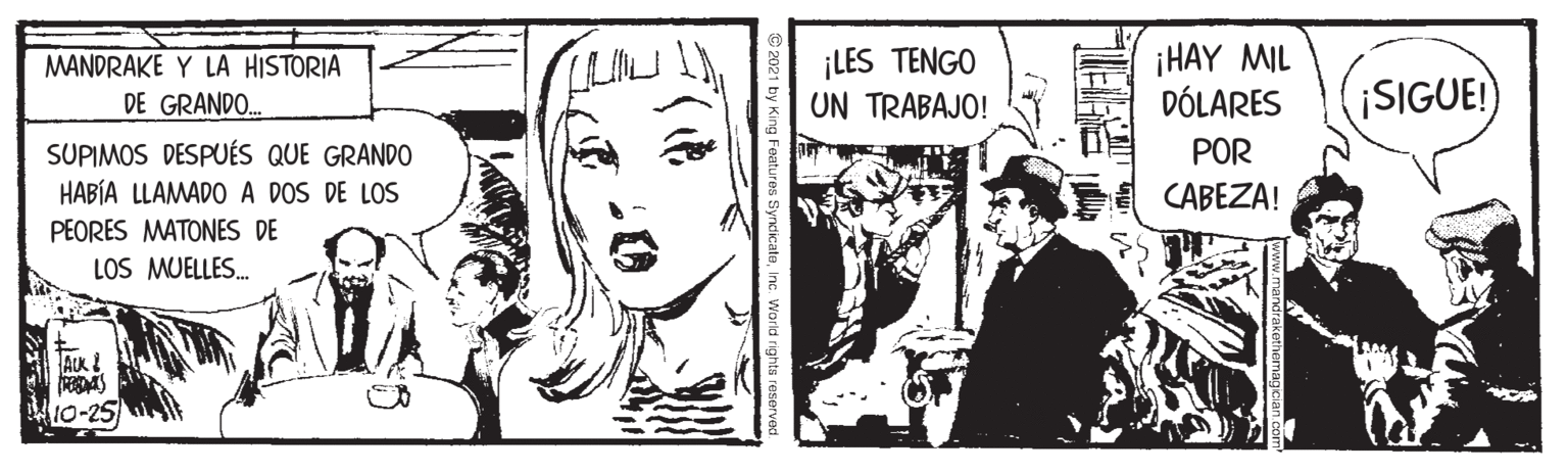Line OCR: MANDRAKE Y LA HISTORIA DE GRANDO. ¡LES TENGO UN TRABAJO! ¡HAY MIL DÓLARES (iSIGUE!) POR SUPIMOS DESPUÉS QUE GRANDO HABÍA LLAMADO A DOS DE LOS CABEZA! PEORES MATONES DE LOS MUELLES. ALK Features Syndicate MANDRAKE Y LA HISTORIA DE GRANDO. ¡LES TENGO UN TRABAJO! ¡HAY MIL DÓLARES (iSIGUE!) POR SUPIMOS DESPUÉS QUE GRANDO HABÍA LLAMADO A DOS DE LOS CABEZA! PEORES MATONES DE LOS MUELLES. ALK Features Syndicate