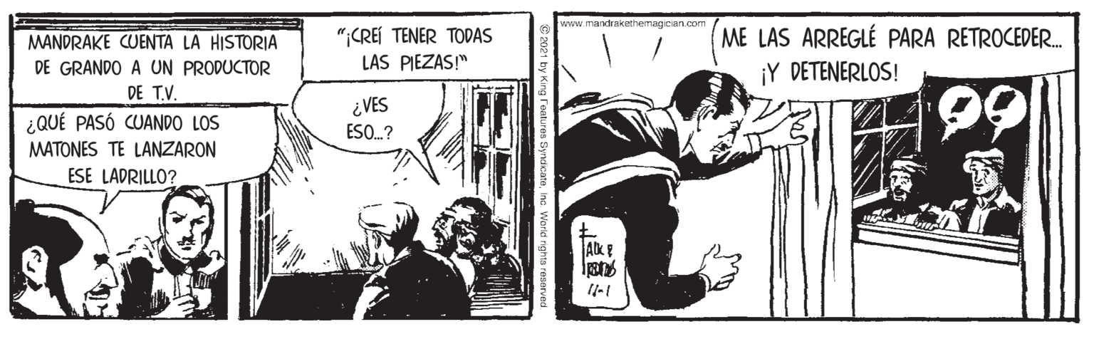 Comic book OCR: www.mandrakethermagician.com ";CREI TENER TODAS LAS PIEZAS!" ME LAS ARREGLÉ PARA RETROCEDER. ¡Y DETENERLOS! MANDRAKE CUENTA LA HISTORIA DE GRANDO A UN PRODUCTOR 99 DE T.V. ¿ VES ¿QUÉ PASÓ CUANDO LOS ESO.? MATONES TE LANZARON ESE LADRILLO? AK E www.mandrakethermagician.com ";CREI TENER TODAS LAS PIEZAS!" ME LAS ARREGLÉ PARA RETROCEDER. ¡Y DETENERLOS! MANDRAKE CUENTA LA HISTORIA DE GRANDO A UN PRODUCTOR 99 DE T.V. ¿ VES ¿QUÉ PASÓ CUANDO LOS ESO.? MATONES TE LANZARON ESE LADRILLO? AK E