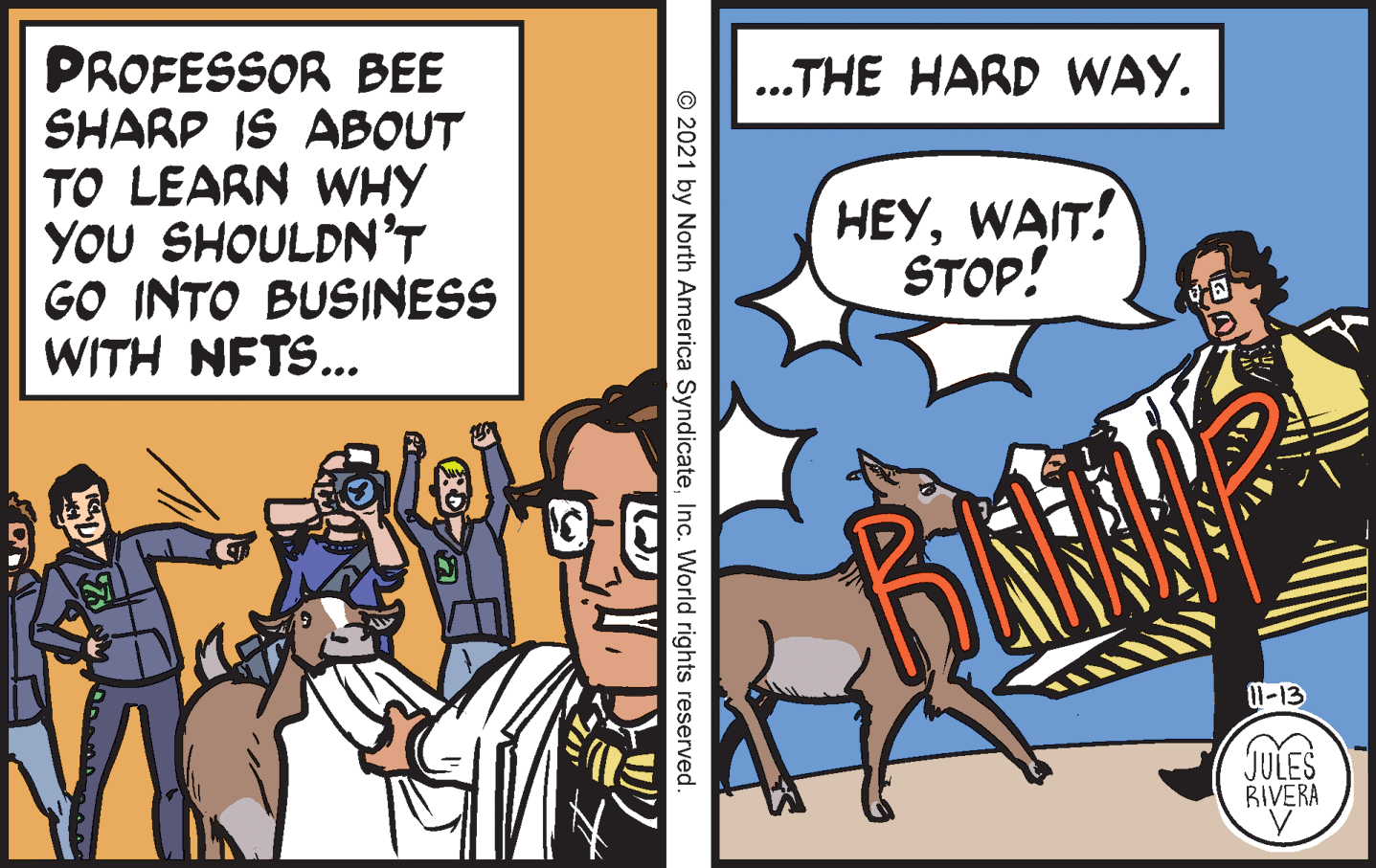 Font OCR: PROFESSOR BEE SHARP IS ABOUT TO LEARN WHY YOU SHOULDN'T GO INTO BUSINESS WITH NETS... .THE HARD WAY. ... HEYWAIT! STOP! 1-13 JULES BIVERA © 2021 by North America SyndicateInc. World rights reserved. PROFESSOR BEE SHARP IS ABOUT TO LEARN WHY YOU SHOULDN'T GO INTO BUSINESS WITH NETS... .THE HARD WAY. ... HEYWAIT! STOP! 1-13 JULES BIVERA © 2021 by North America SyndicateInc. World rights reserved.