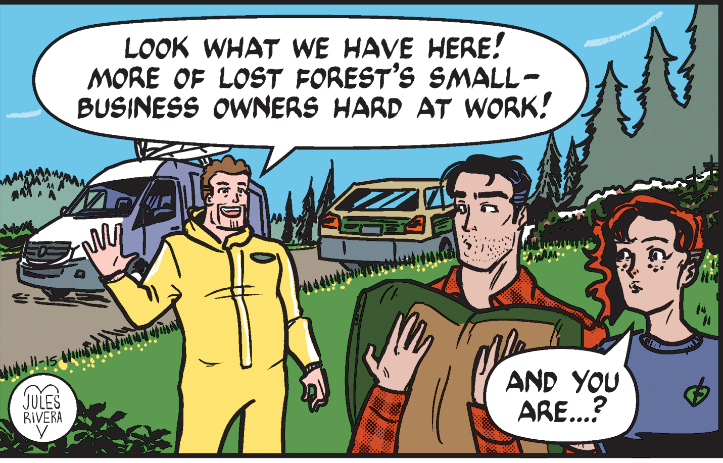 Font OCR: LOOK WHAT WE HAVE HERE! MORE OF LOST FOREST'S SMALL- BUSINESS OWNERS HARD AT WORK! 4. JULES RIVERA AND YOU ARE...? LOOK WHAT WE HAVE HERE! MORE OF LOST FOREST'S SMALL- BUSINESS OWNERS HARD AT WORK! 4. JULES RIVERA AND YOU ARE...?