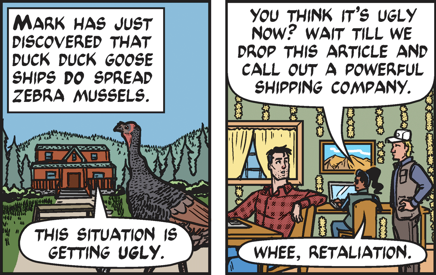 Plant OCR: MARK HAS JUST DISCOVERED THAT DUCK DUCK G0OSE SHIPS DO SPREAD ZEBRA MUSSELS. YOU THINK IT's UGLY NOW? WAIT TILL WE DROP THIS ARTICLE AND CALL OUT A POWERFUL SHIPPING COMPANY. MAYAMAN THIS SITUATION IS GETTING UGLY. WHEERETALIATION. MARK HAS JUST DISCOVERED THAT DUCK DUCK G0OSE SHIPS DO SPREAD ZEBRA MUSSELS. YOU THINK IT's UGLY NOW? WAIT TILL WE DROP THIS ARTICLE AND CALL OUT A POWERFUL SHIPPING COMPANY. MAYAMAN THIS SITUATION IS GETTING UGLY. WHEE