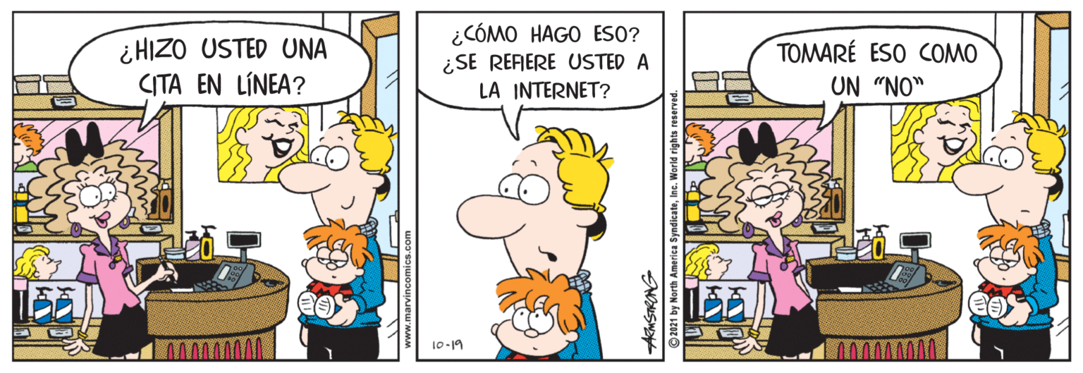 Illustration OCR: ¿ HIZO USTED UNA CITA EN LÍNEA? ¿CÓMO HAGO ESO? ¿SE REFERE USTED A LA INTERNET? TOMARÉ ESO COMO UN "NO" 10-19 AMSTRONS th America SyndicateInc. World righ ¿ HIZO USTED UNA CITA EN LÍNEA? ¿CÓMO HAGO ESO? ¿SE REFERE USTED A LA INTERNET? TOMARÉ ESO COMO UN "NO" 10-19 AMSTRONS th America SyndicateInc. World righ