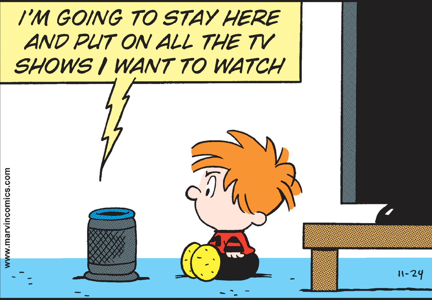 Drawing OCR: I'M GOING TO STAY HERE AND PUT ON ALL THE TV SHOWS I WANT TO WATCH 11-24 www.marvincomics.com I'M GOING TO STAY HERE AND PUT ON ALL THE TV SHOWS I WANT TO WATCH 11-24 www.marvincomics.com