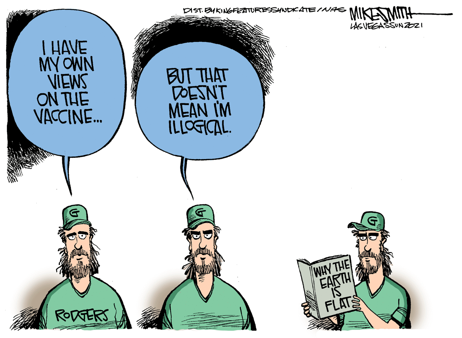 Cartoon OCR: DIST. BUKINGFEATURESSNDCATE/NAE MIKESMITH LASVEEAŠSUNZO T HAVE MY OWN VIEWS ON THE VACCINE. BUT THAT DOESNT MEAN IM WIY THE EARTH RODGERS FLATS DIST. BUKINGFEATURESSNDCATE/NAE MIKESMITH LASVEEAŠSUNZO T HAVE MY OWN VIEWS ON THE VACCINE. BUT THAT DOESNT MEAN IM WIY THE EARTH RODGERS FLATS