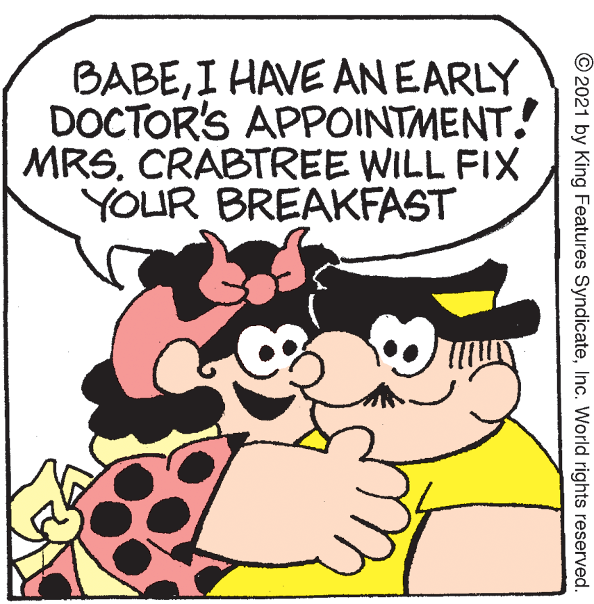Gesture OCR: BABEI HAVE ANEARLY DOCTOR'S APPOINTMENT.! MRSCRABTREE WILL FIX YOUR BREAKFAST 2021 by King Features SyndicateInc. World rights reserved. BABEI HAVE ANEARLY DOCTOR'S APPOINTMENT.! MRSCRABTREE WILL FIX YOUR BREAKFAST 2021 by King Features SyndicateInc. World rights reserved.