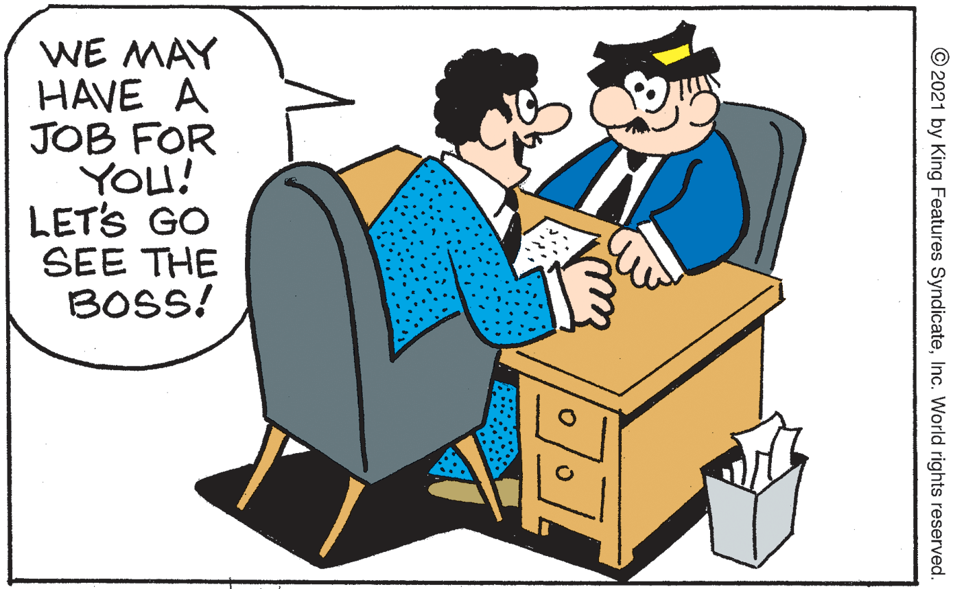 Conversation OCR: WE MAY HAVE A JOB FOR YOU! LET'S GO SEE THE BOSS! © 2021 by King Features SyndicateInc. World rights reserved. WE MAY HAVE A JOB FOR YOU! LET'S GO SEE THE BOSS! © 2021 by King Features SyndicateInc. World rights reserved.