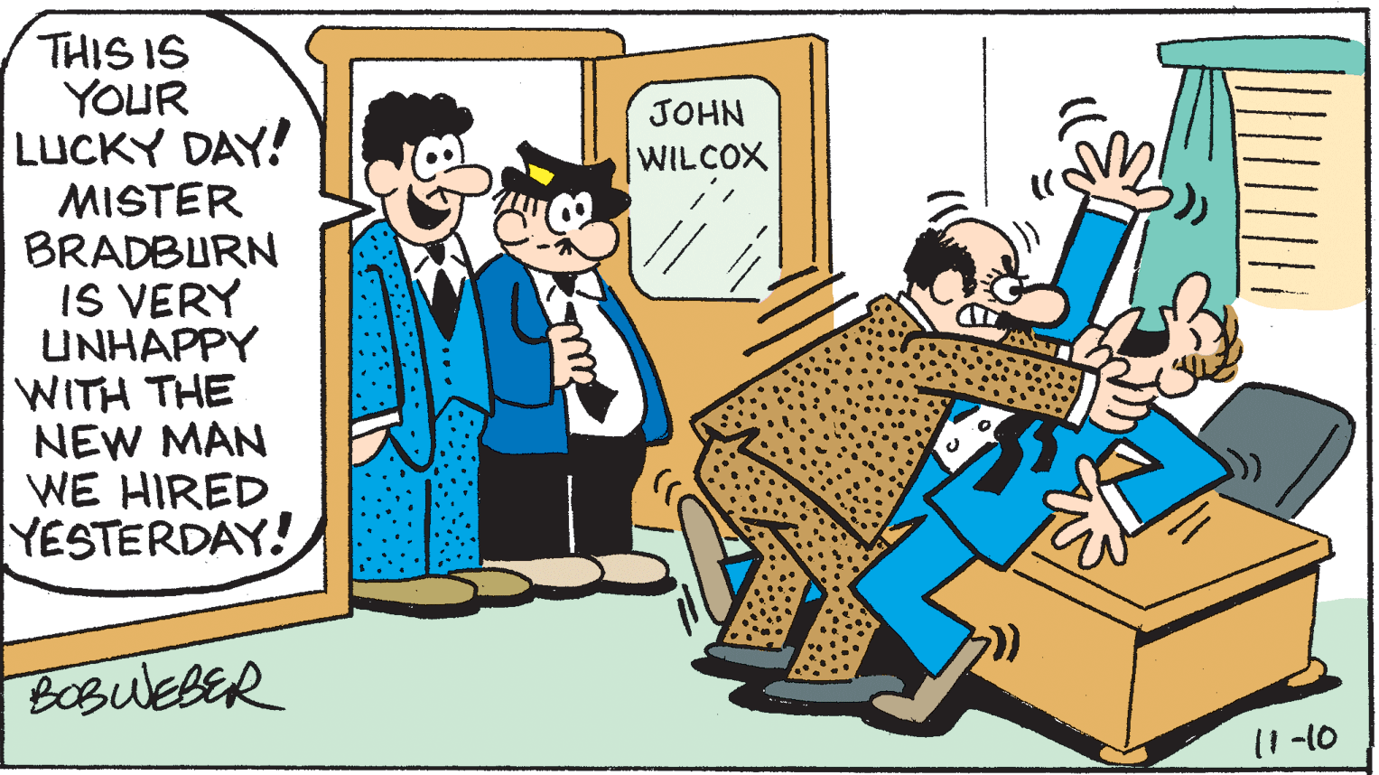 Recreation OCR: THIS IS YOUR LUCKY DAY! MISTER BRADBURN IS VERY UNHAPPY WITH THE NEW MAN WE HIRED YESTERDAY! JOHN WILCOX BOBULEBER 11 -10 THIS IS YOUR LUCKY DAY! MISTER BRADBURN IS VERY UNHAPPY WITH THE NEW MAN WE HIRED YESTERDAY! JOHN WILCOX BOBULEBER 11 -10