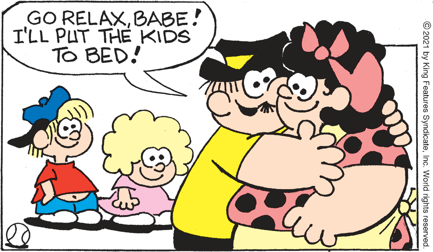Mammal OCR: GO RELAXBABE! I'LL PUT THE KIDS TO BED! © 2021 by King Features SyndicateInc. World rights reserved. GO RELAXBABE! I'LL PUT THE KIDS TO BED! © 2021 by King Features SyndicateInc. World rights reserved.