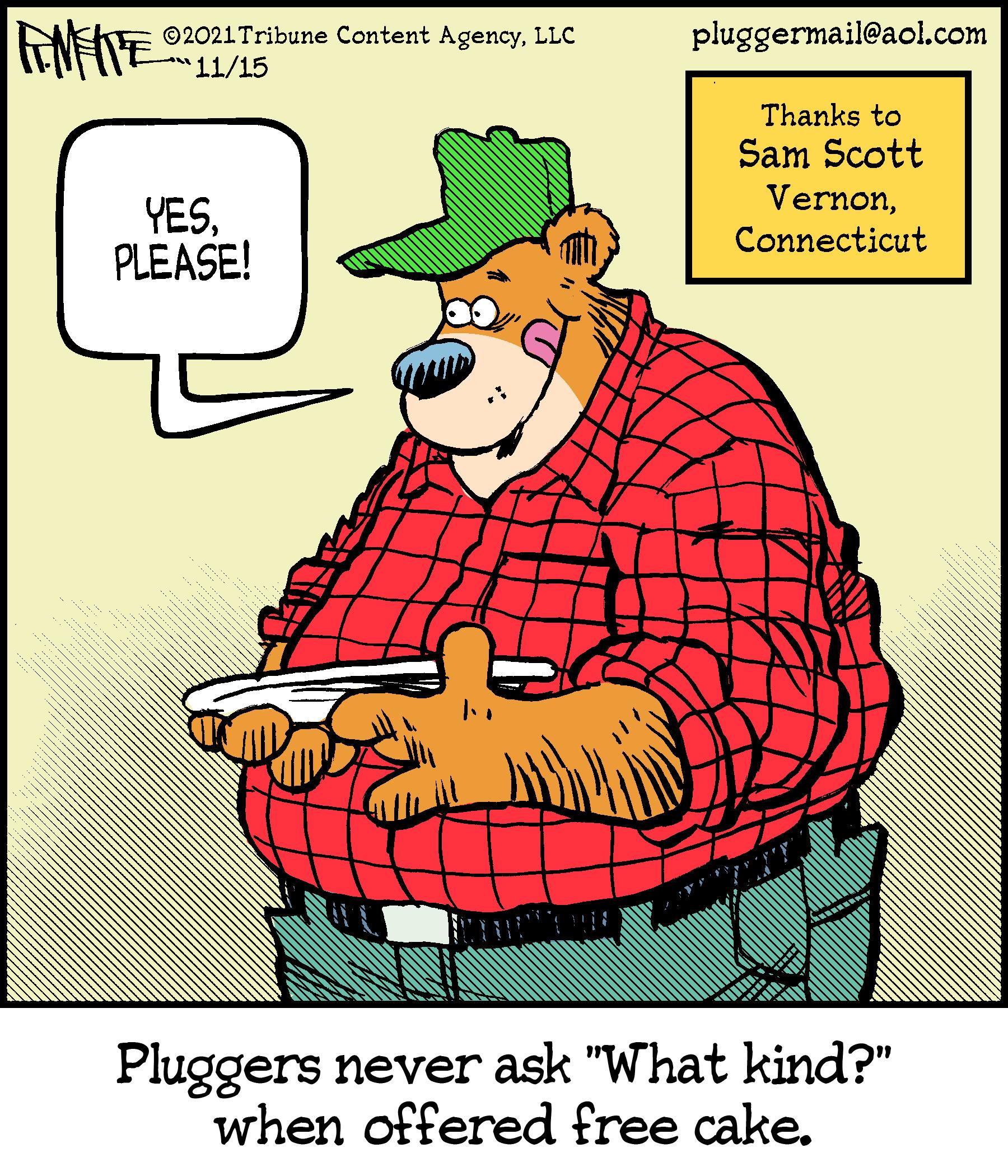 Drawing OCR: ©2021 Tribune Content AgencyLLC 11/15 pluggermail@aol.com Thanks to Sam Scott VernonPLEASE! Connecticut Pluggers never ask "What kind?" when offered free cake. ©2021 Tribune Content AgencyLLC 11/15 pluggermail@aol.com Thanks to Sam Scott VernonPLEASE! Connecticut Pluggers never ask "What kind?" when offered free cake.