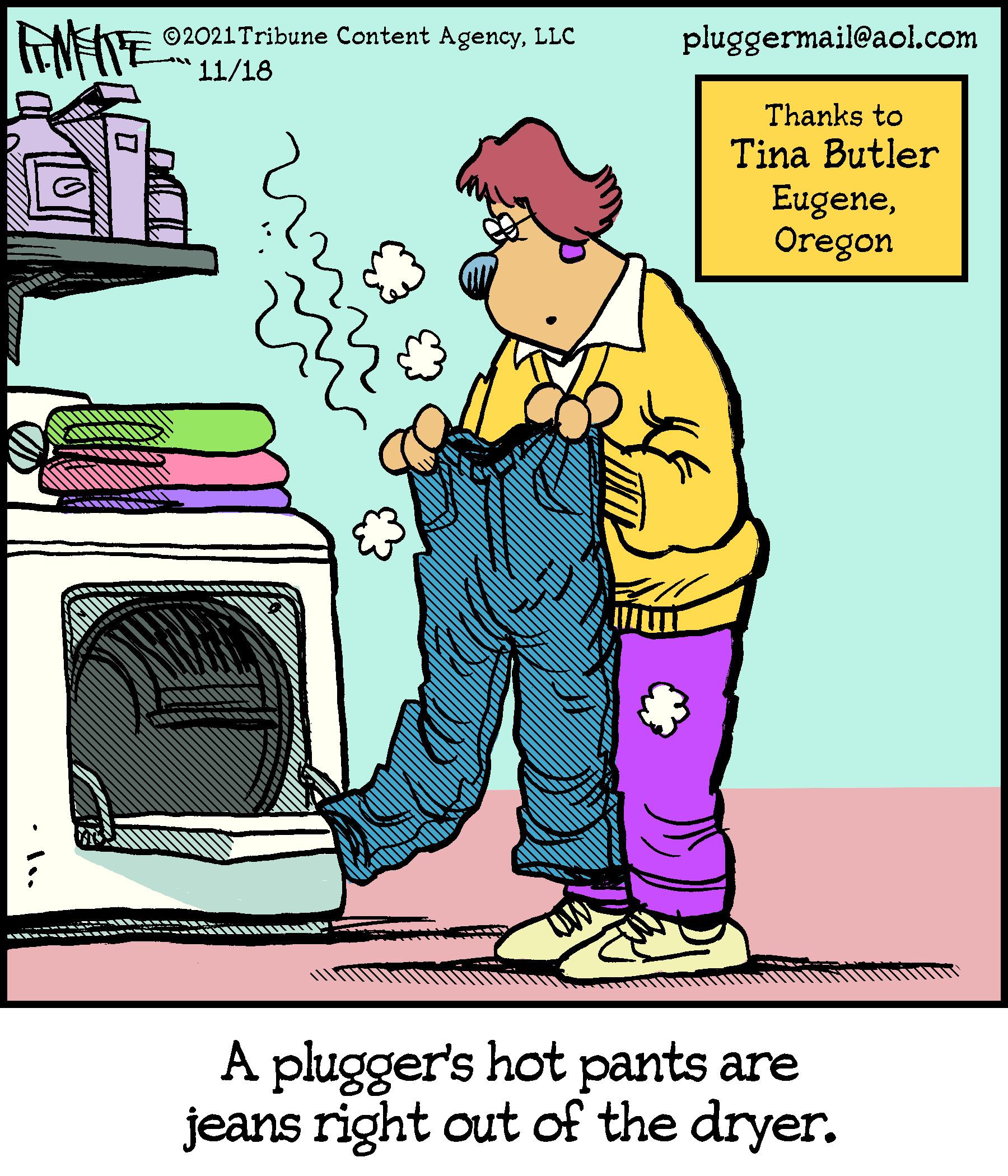 Job OCR: ©2021 Tribune Content AgencyLLC 11/18 pluggermail@aol.com Thanks to Tina Butler EugeneOregon A plugger's hot pants are jeans right out of the dryer. ©2021 Tribune Content AgencyLLC 11/18 pluggermail@aol.com Thanks to Tina Butler EugeneOregon A plugger's hot pants are jeans right out of the dryer.